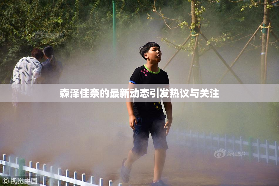 森泽佳奈的最新动态引发热议与关注