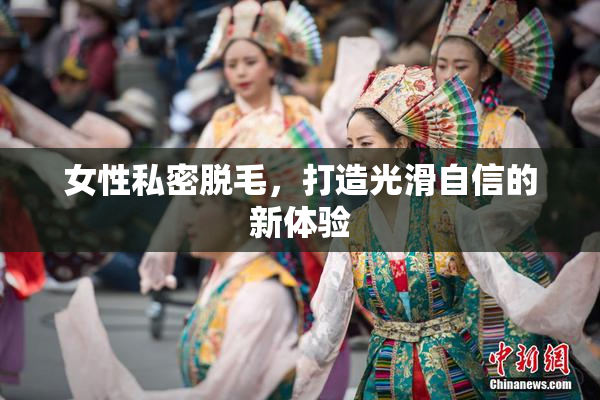 女性私密脱毛，打造光滑自信的新体验