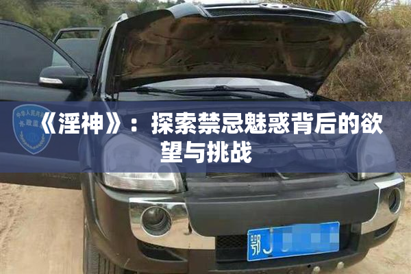 《淫神》：探索禁忌魅惑背后的欲望与挑战