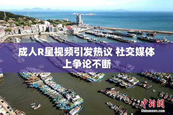 成人R星视频引发热议 社交媒体上争论不断