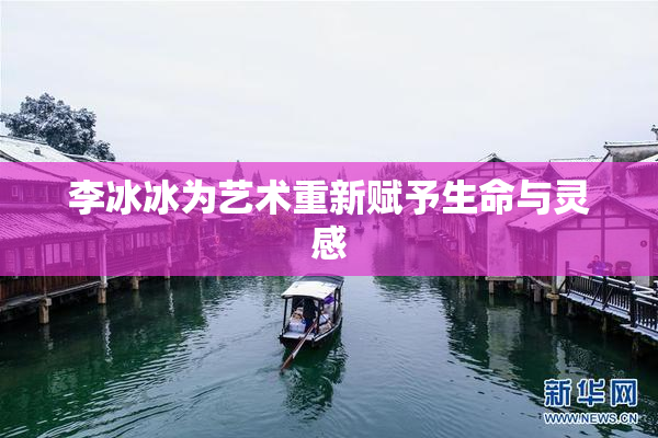 李冰冰为艺术重新赋予生命与灵感