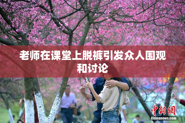 老师在课堂上脱裤引发众人围观和讨论