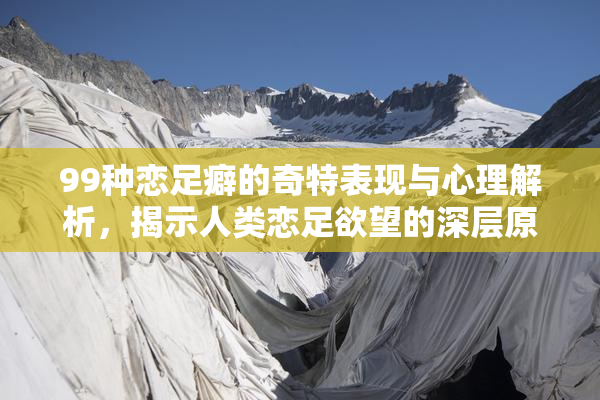 99种恋足癖的奇特表现与心理解析，揭示人类恋足欲望的深层原因