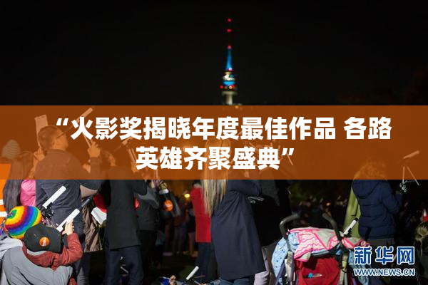 “火影奖揭晓年度最佳作品 各路英雄齐聚盛典”