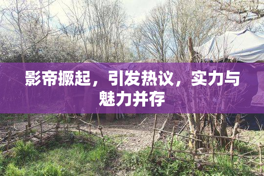 影帝撅起，引发热议，实力与魅力并存