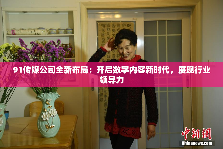 91传媒公司全新布局：开启数字内容新时代，展现行业领导力