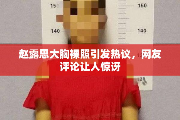 赵露思大胸裸照引发热议，网友评论让人惊讶