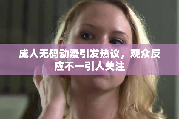 成人无码动漫引发热议，观众反应不一引人关注