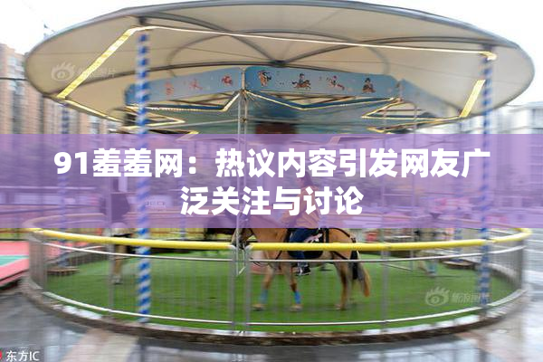 91羞羞网：热议内容引发网友广泛关注与讨论