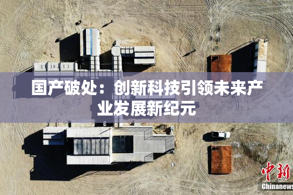 国产破处：创新科技引领未来产业发展新纪元