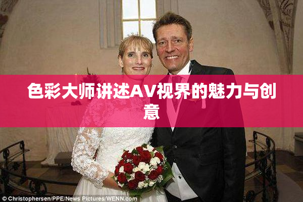 色彩大师讲述AV视界的魅力与创意