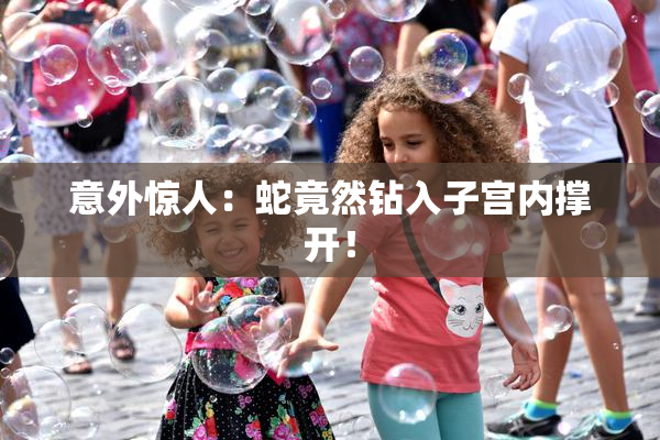 意外惊人：蛇竟然钻入子宫内撑开！
