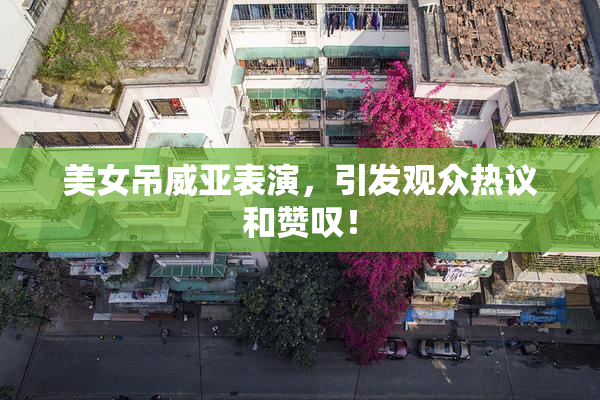 美女吊威亚表演，引发观众热议和赞叹！
