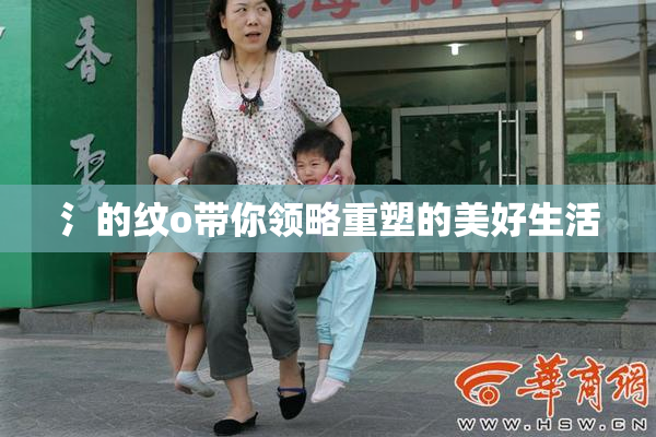 氵的纹o带你领略重塑的美好生活