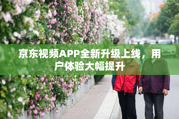 京东视频APP全新升级上线，用户体验大幅提升