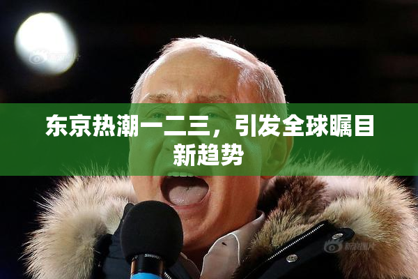 东京热潮一二三，引发全球瞩目新趋势