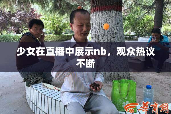 少女在直播中展示nb，观众热议不断