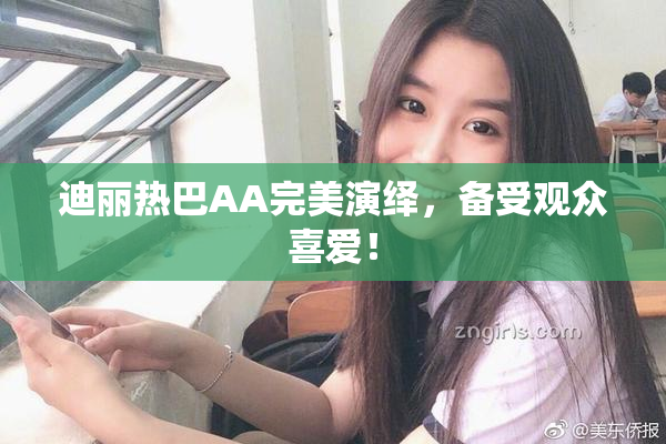 迪丽热巴AA完美演绎，备受观众喜爱！