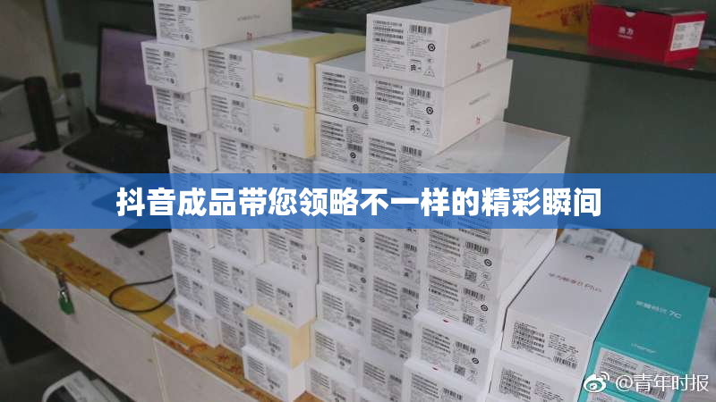 抖音成品带您领略不一样的精彩瞬间