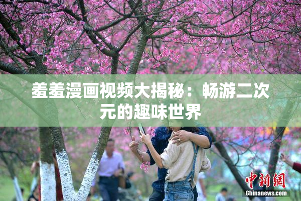 羞羞漫画视频大揭秘：畅游二次元的趣味世界