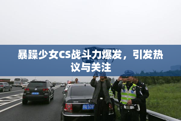 暴躁少女CS战斗力爆发，引发热议与关注
