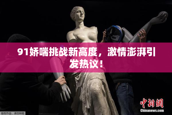 91娇喘挑战新高度，激情澎湃引发热议！