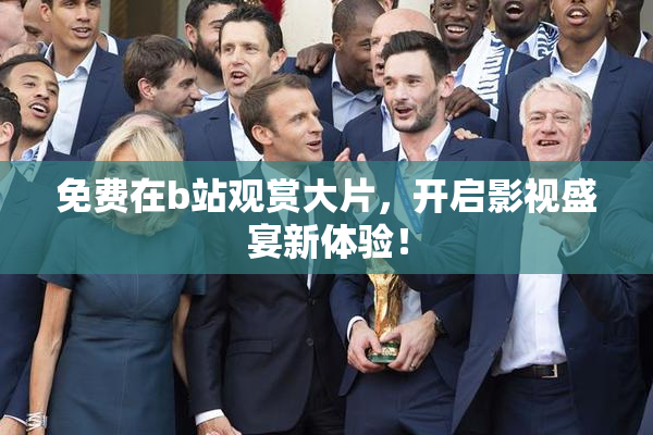 免费在b站观赏大片，开启影视盛宴新体验！