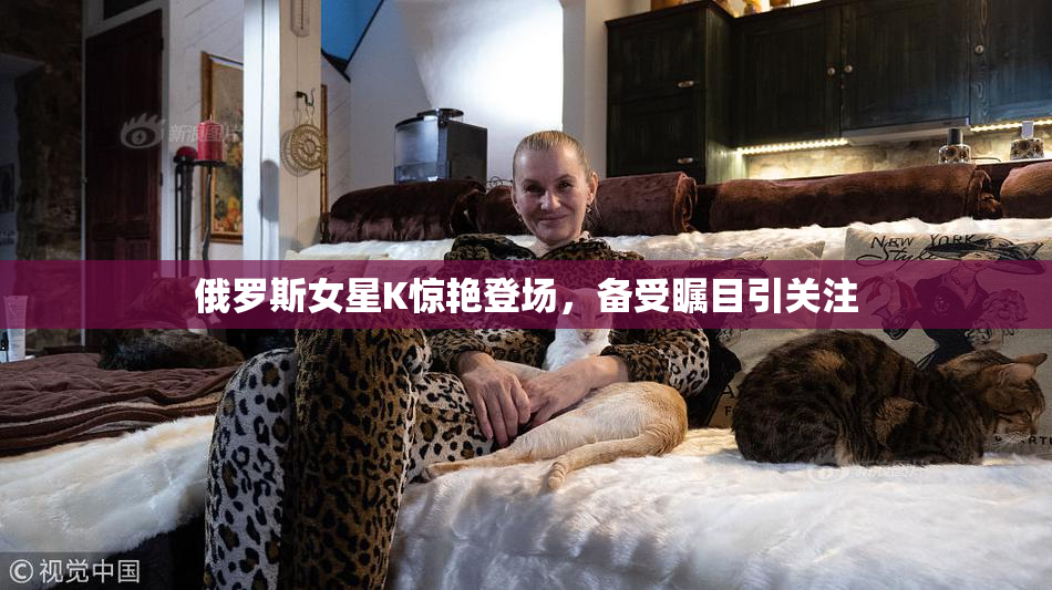 俄罗斯女星K惊艳登场，备受瞩目引关注
