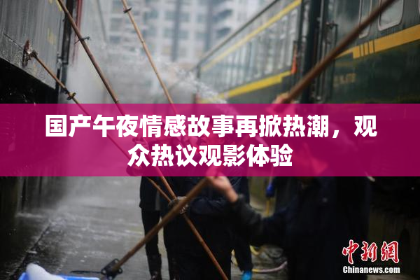 国产午夜情感故事再掀热潮，观众热议观影体验