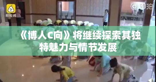 《博人C向》将继续探索其独特魅力与情节发展