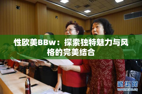 性欧美BBw：探索独特魅力与风格的完美结合