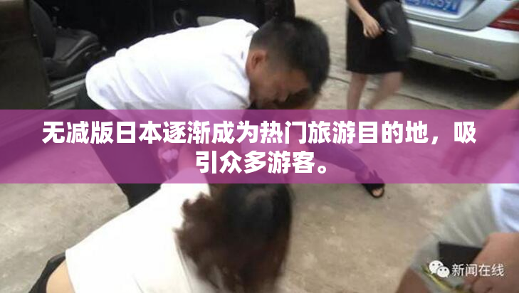无减版日本逐渐成为热门旅游目的地，吸引众多游客。