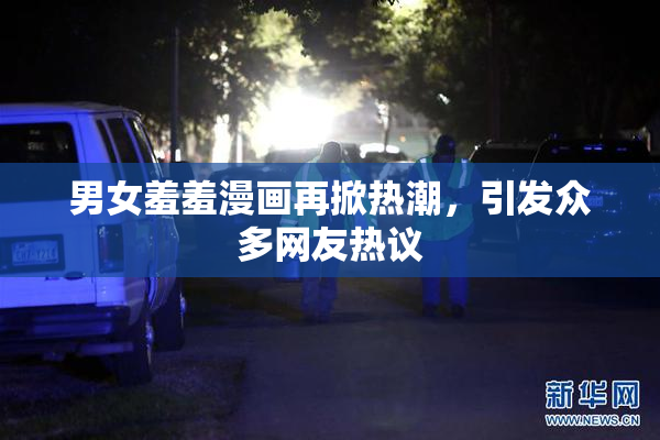 男女羞羞漫画再掀热潮，引发众多网友热议