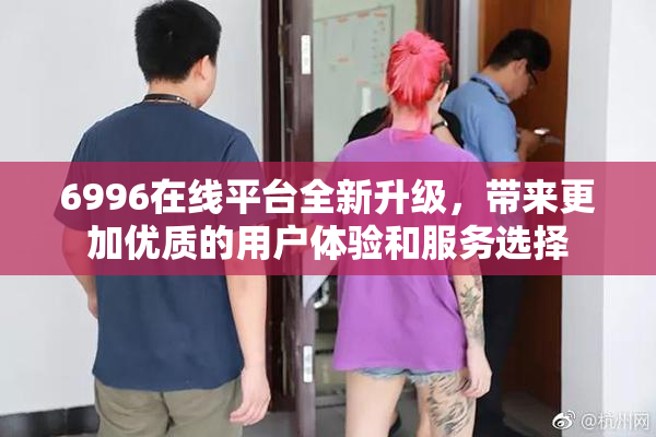 6996在线平台全新升级，带来更加优质的用户体验和服务选择