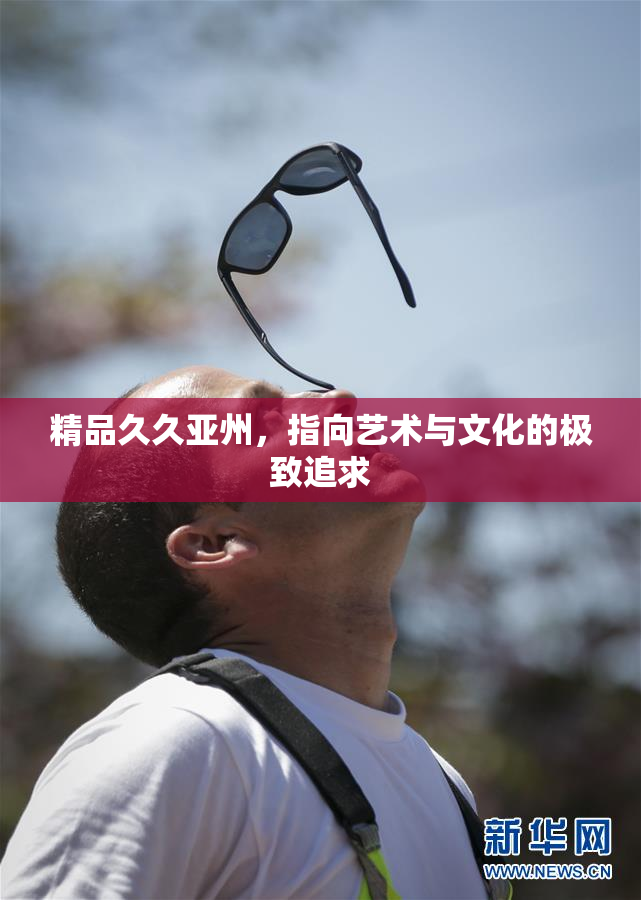 精品久久亚州，指向艺术与文化的极致追求