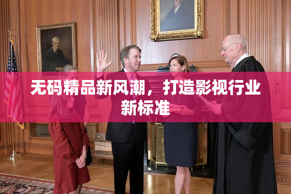 无码精品新风潮，打造影视行业新标准