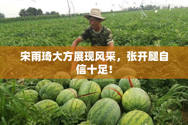 宋雨琦大方展现风采，张开腿自信十足！