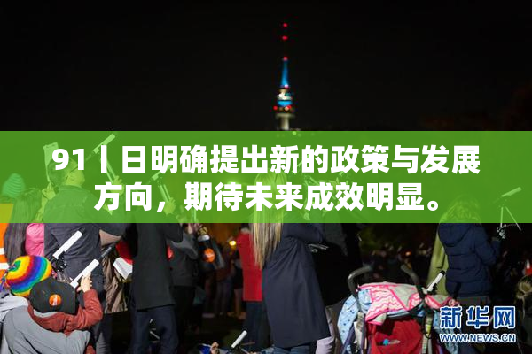 91丨日明确提出新的政策与发展方向，期待未来成效明显。