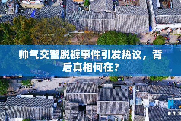 帅气交警脱裤事件引发热议，背后真相何在？