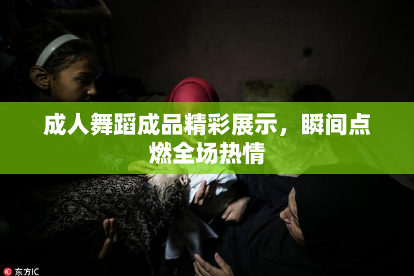 成人舞蹈成品精彩展示，瞬间点燃全场热情