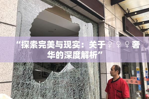 “探索完美与现实：关于♀♀♀奢华的深度解析”