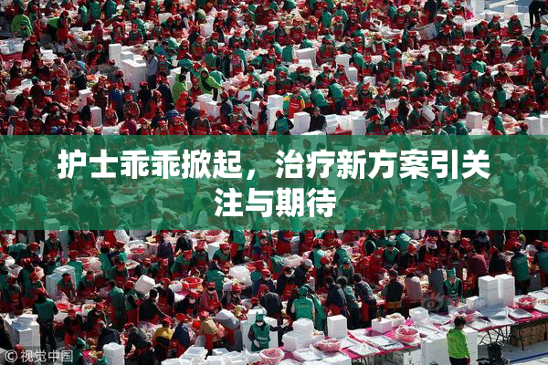 护士乖乖掀起，治疗新方案引关注与期待