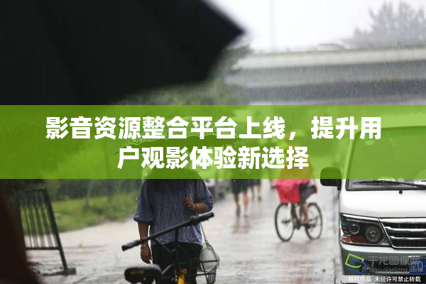 影音资源整合平台上线，提升用户观影体验新选择
