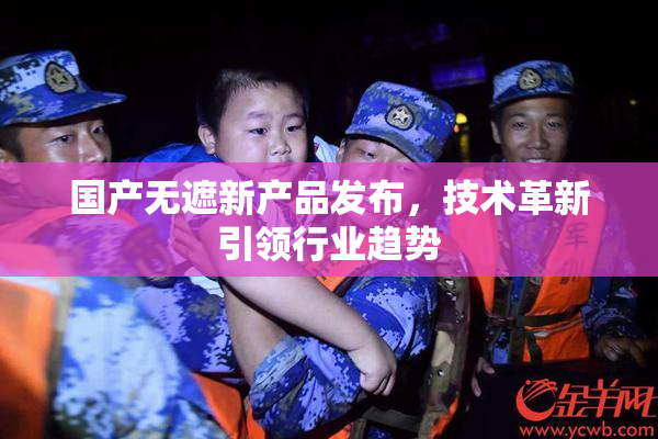 国产无遮新产品发布，技术革新引领行业趋势