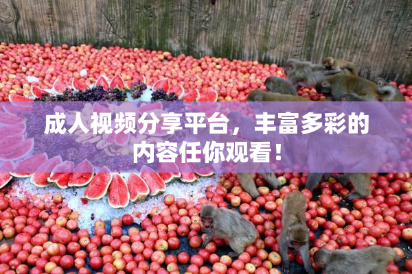 成人视频分享平台，丰富多彩的内容任你观看！