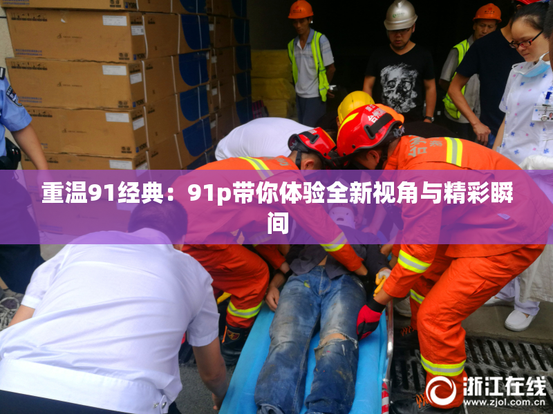重温91经典：91p带你体验全新视角与精彩瞬间