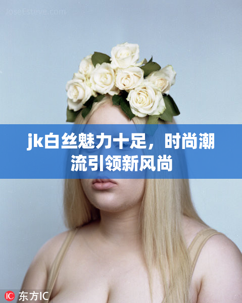 jk白丝魅力十足，时尚潮流引领新风尚