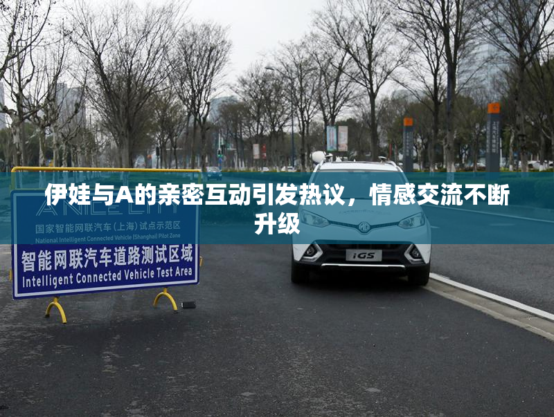 伊娃与A的亲密互动引发热议，情感交流不断升级