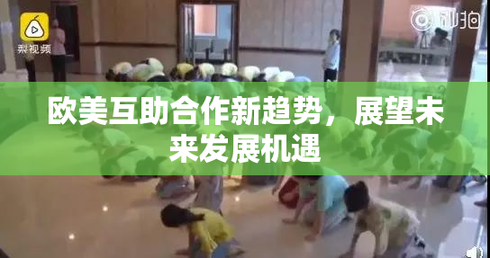 欧美互助合作新趋势，展望未来发展机遇