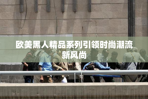欧美黑人精品系列引领时尚潮流新风尚